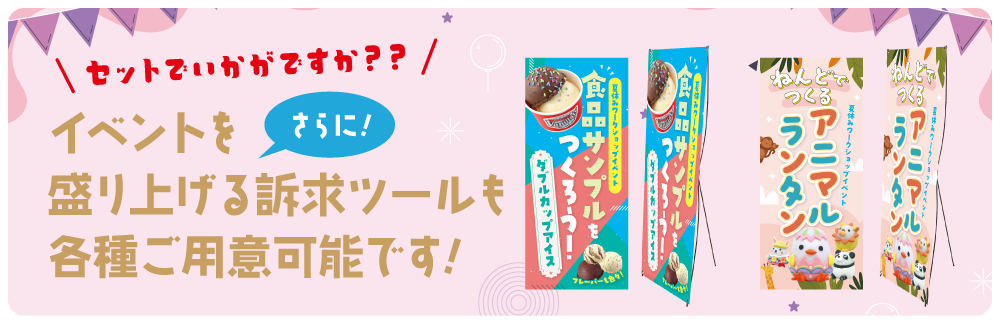 セットでいかがですか？！イベントを更に盛り上げる訴求ツールを各種ご用意可能です！